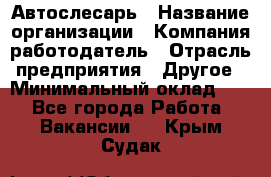 Автослесарь › Название организации ­ Компания-работодатель › Отрасль предприятия ­ Другое › Минимальный оклад ­ 1 - Все города Работа » Вакансии   . Крым,Судак